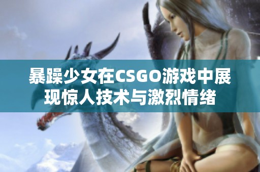 暴躁少女在CSGO游戏中展现惊人技术与激烈情绪