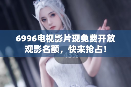 6996电视影片现免费开放观影名额，快来抢占！
