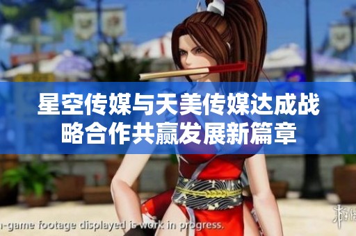星空传媒与天美传媒达成战略合作共赢发展新篇章