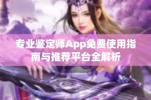 专业鉴定师App免费使用指南与推荐平台全解析