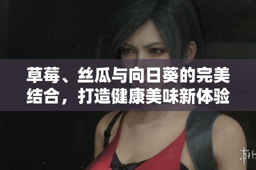 草莓、丝瓜与向日葵的完美结合，打造健康美味新体验