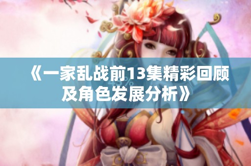 《一家乱战前13集精彩回顾及角色发展分析》