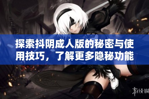 探索抖阴成人版的秘密与使用技巧，了解更多隐秘功能
