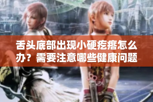 舌头底部出现小硬疙瘩怎么办？需要注意哪些健康问题