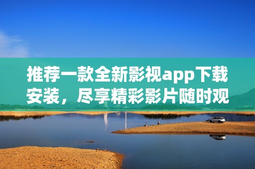 推荐一款全新影视app下载安装，尽享精彩影片随时观看