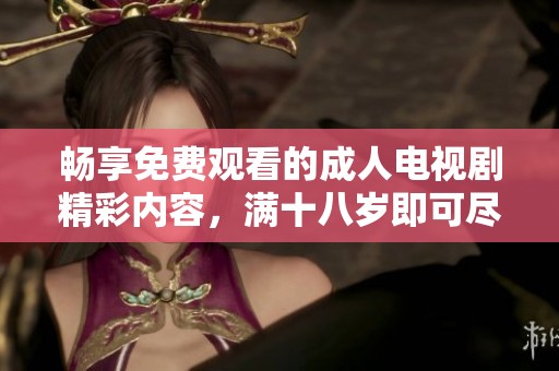 畅享免费观看的成人电视剧精彩内容，满十八岁即可尽情追剧