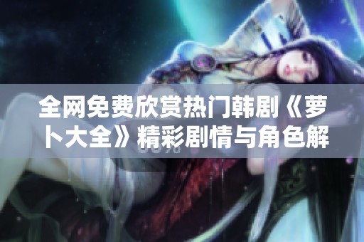 全网免费欣赏热门韩剧《萝卜大全》精彩剧情与角色解析