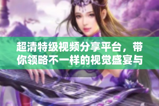 超清特级视频分享平台，带你领略不一样的视觉盛宴与体验