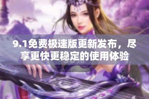 9.1免费极速版更新发布，尽享更快更稳定的使用体验