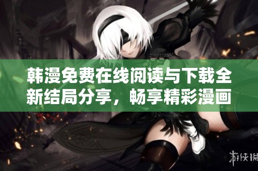 韩漫免费在线阅读与下载全新结局分享，畅享精彩漫画世界