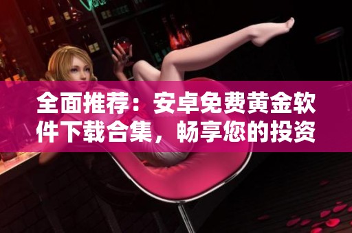 全面推荐：安卓免费黄金软件下载合集，畅享您的投资体验