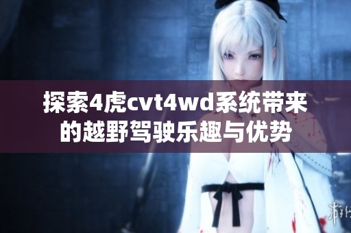 探索4虎cvt4wd系统带来的越野驾驶乐趣与优势