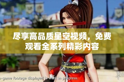 尽享高品质星空视频，免费观看全系列精彩内容