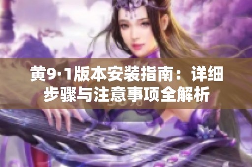黄9·1版本安装指南：详细步骤与注意事项全解析