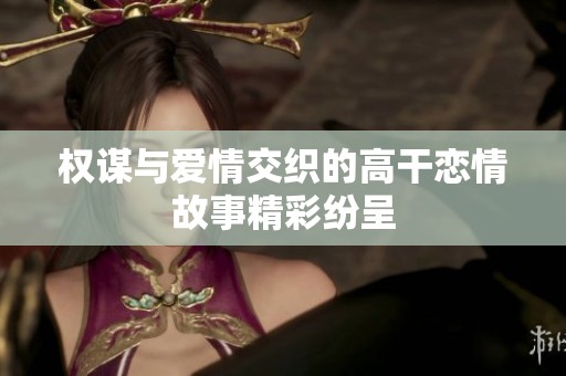 权谋与爱情交织的高干恋情故事精彩纷呈