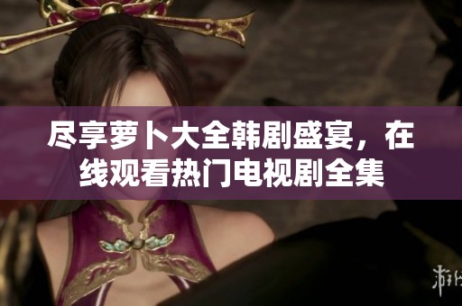 尽享萝卜大全韩剧盛宴，在线观看热门电视剧全集