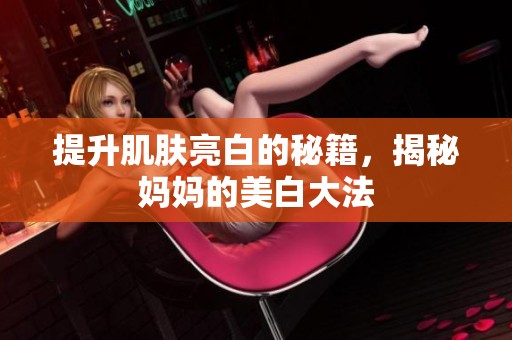 提升肌肤亮白的秘籍，揭秘妈妈的美白大法