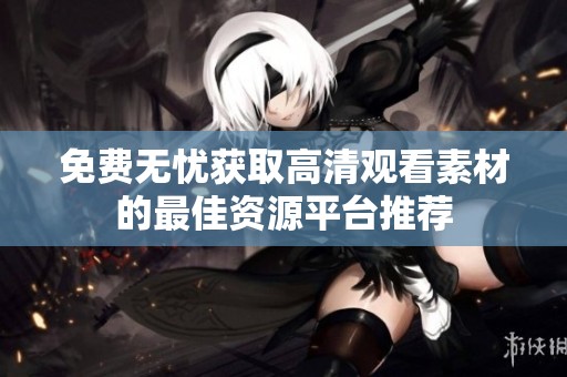 免费无忧获取高清观看素材的最佳资源平台推荐