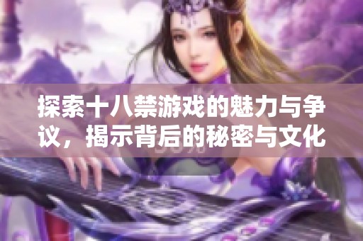 探索十八禁游戏的魅力与争议，揭示背后的秘密与文化影响
