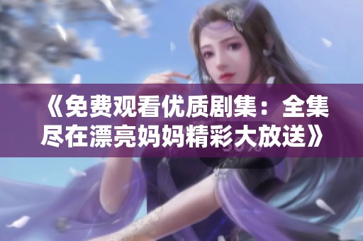 《免费观看优质剧集：全集尽在漂亮妈妈精彩大放送》