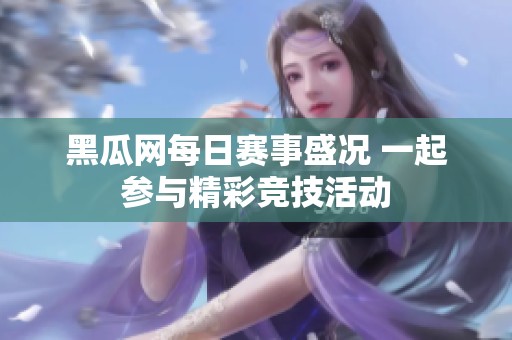 黑瓜网每日赛事盛况 一起参与精彩竞技活动