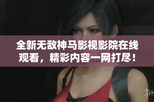 全新无敌神马影视影院在线观看，精彩内容一网打尽！