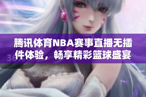 腾讯体育NBA赛事直播无插件体验，畅享精彩篮球盛宴