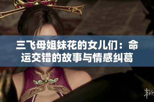 三飞母姐妹花的女儿们：命运交错的故事与情感纠葛