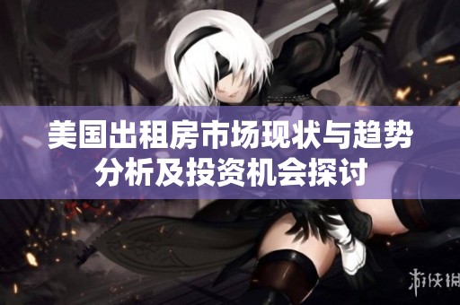 美国出租房市场现状与趋势分析及投资机会探讨