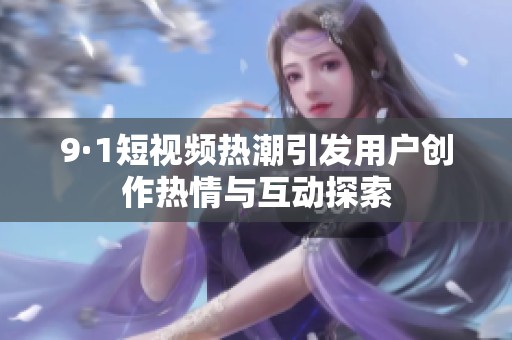 9·1短视频热潮引发用户创作热情与互动探索