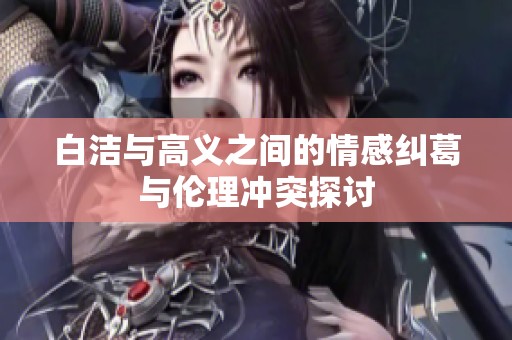 白洁与高义之间的情感纠葛与伦理冲突探讨