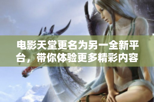 电影天堂更名为另一全新平台，带你体验更多精彩内容