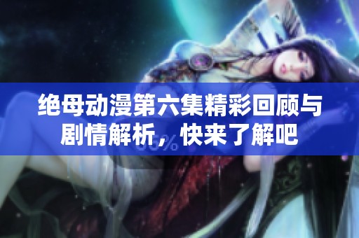 绝母动漫第六集精彩回顾与剧情解析，快来了解吧