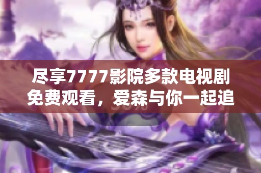 尽享7777影院多款电视剧免费观看，爱森与你一起追剧的乐趣无限