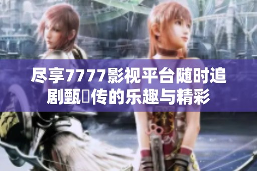 尽享7777影视平台随时追剧甄嬛传的乐趣与精彩