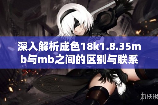 深入解析成色18k1.8.35mb与mb之间的区别与联系