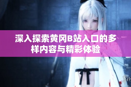 深入探索黄冈B站入口的多样内容与精彩体验