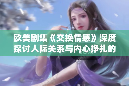 欧美剧集《交换情感》深度探讨人际关系与内心挣扎的故事