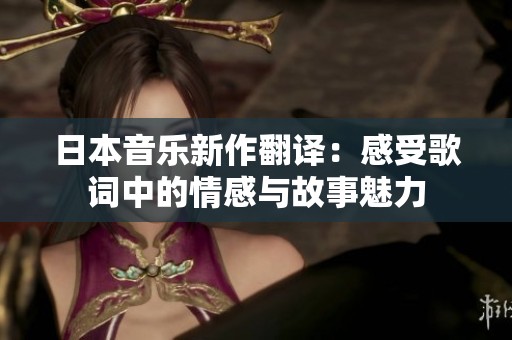 日本音乐新作翻译：感受歌词中的情感与故事魅力