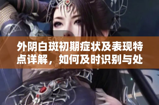 外阴白斑初期症状及表现特点详解，如何及时识别与处理