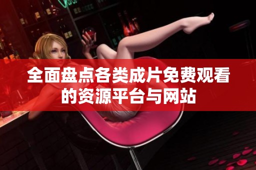全面盘点各类成片免费观看的资源平台与网站