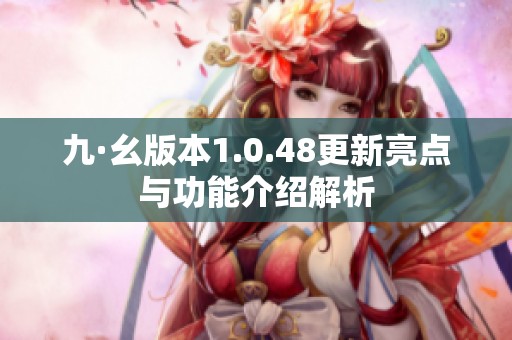九·幺版本1.0.48更新亮点与功能介绍解析