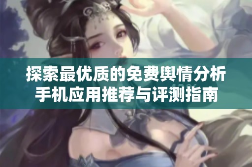 探索最优质的免费舆情分析手机应用推荐与评测指南