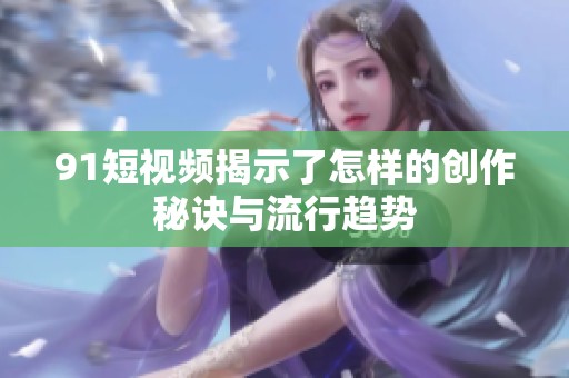 91短视频揭示了怎样的创作秘诀与流行趋势
