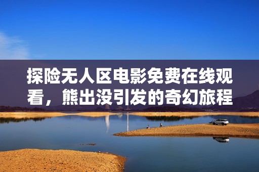 探险无人区电影免费在线观看，熊出没引发的奇幻旅程