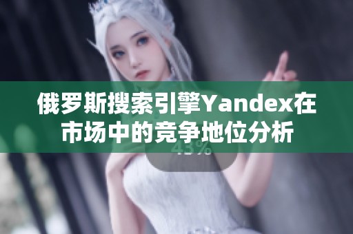 俄罗斯搜索引擎Yandex在市场中的竞争地位分析