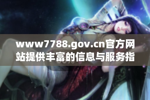 www7788.gov.cn官方网站提供丰富的信息与服务指南