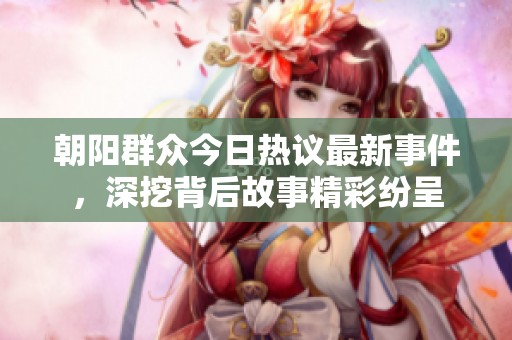 朝阳群众今日热议最新事件，深挖背后故事精彩纷呈