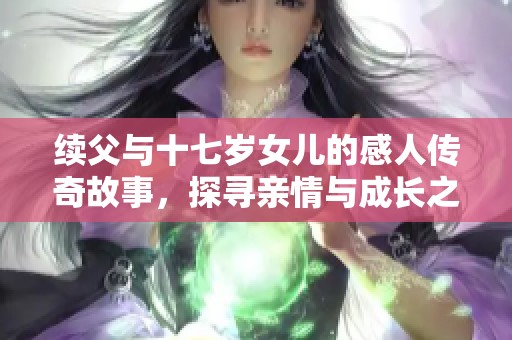 续父与十七岁女儿的感人传奇故事，探寻亲情与成长之路