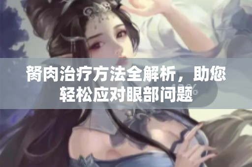 胬肉治疗方法全解析，助您轻松应对眼部问题